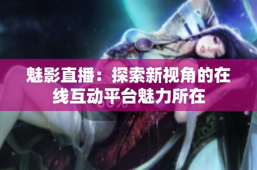 魅影直播：探索新视角的在线互动平台魅力所在