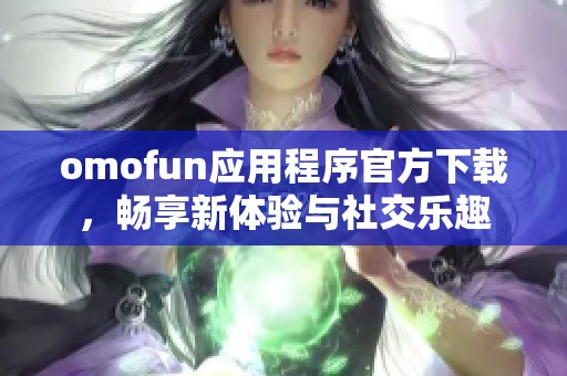 omofun应用程序官方下载，畅享新体验与社交乐趣