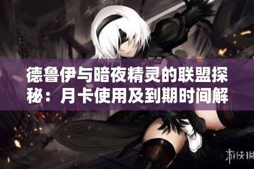 德鲁伊与暗夜精灵的联盟探秘：月卡使用及到期时间解析
