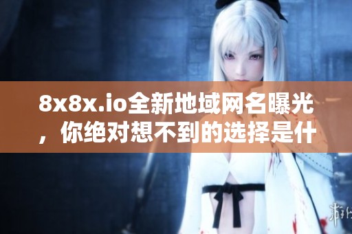 8x8x.io全新地域网名曝光，你绝对想不到的选择是什么
