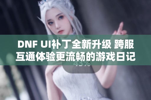 DNF UI补丁全新升级 跨服互通体验更流畅的游戏日记