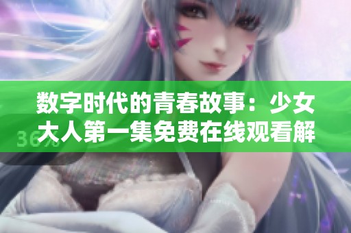 数字时代的青春故事：少女大人第一集免费在线观看解析
