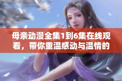 母亲动漫全集1到6集在线观看，带你重温感动与温情的故事