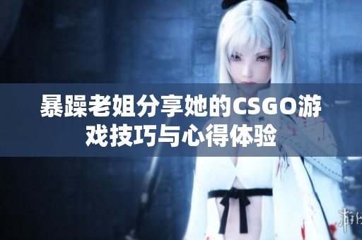 暴躁老姐分享她的CSGO游戏技巧与心得体验