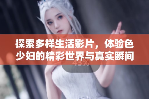 探索多样生活影片，体验色少妇的精彩世界与真实瞬间