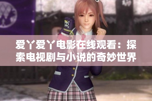 爱丫爱丫电影在线观看：探索电视剧与小说的奇妙世界