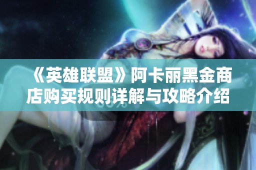《英雄联盟》阿卡丽黑金商店购买规则详解与攻略介绍