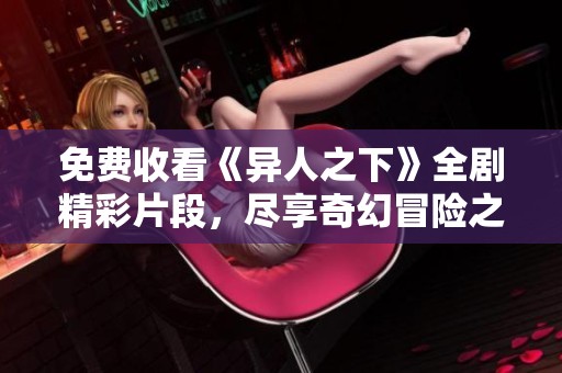 免费收看《异人之下》全剧精彩片段，尽享奇幻冒险之旅