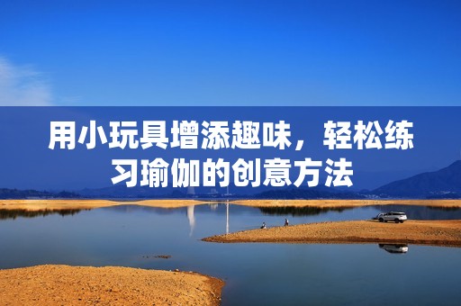 用小玩具增添趣味，轻松练习瑜伽的创意方法