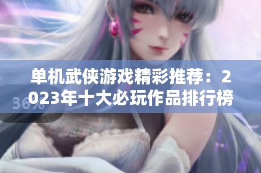 单机武侠游戏精彩推荐：2023年十大必玩作品排行榜