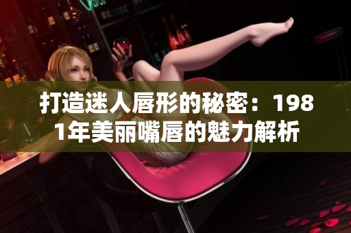 打造迷人唇形的秘密：1981年美丽嘴唇的魅力解析