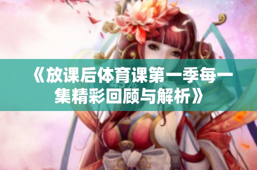 《放课后体育课第一季每一集精彩回顾与解析》