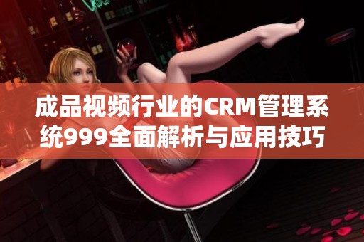 成品视频行业的CRM管理系统999全面解析与应用技巧
