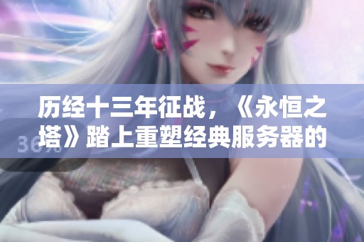 历经十三年征战，《永恒之塔》踏上重塑经典服务器的新征程
