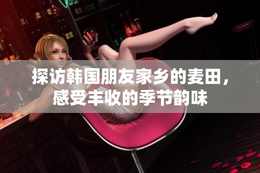 探访韩国朋友家乡的麦田，感受丰收的季节韵味