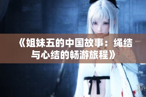 《姐妹五的中国故事：绳结与心结的畅游旅程》