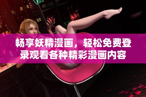 畅享妖精漫画，轻松免费登录观看各种精彩漫画内容
