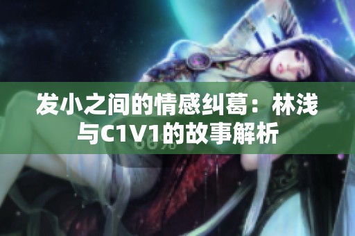 发小之间的情感纠葛：林浅与C1V1的故事解析