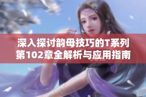 深入探讨韵母技巧的T系列第102章全解析与应用指南