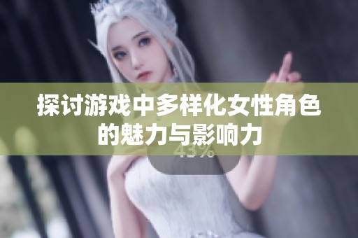 探讨游戏中多样化女性角色的魅力与影响力