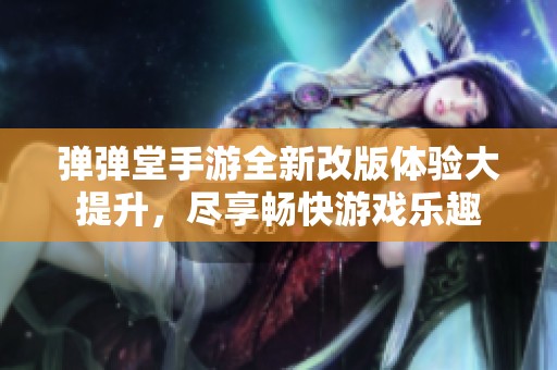 弹弹堂手游全新改版体验大提升，尽享畅快游戏乐趣