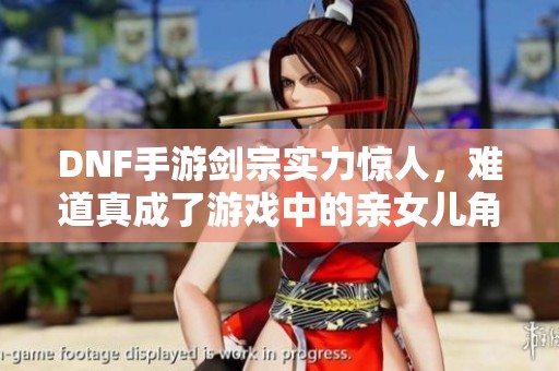 DNF手游剑宗实力惊人，难道真成了游戏中的亲女儿角色？