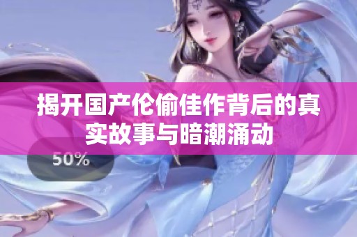 揭开国产伦偷佳作背后的真实故事与暗潮涌动
