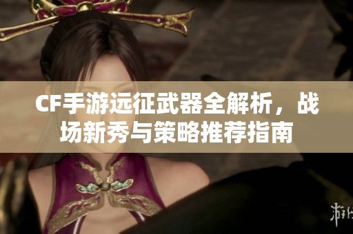 CF手游远征武器全解析，战场新秀与策略推荐指南