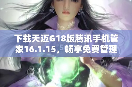 下载天迈G18版腾讯手机管家16.1.15，畅享免费管理体验