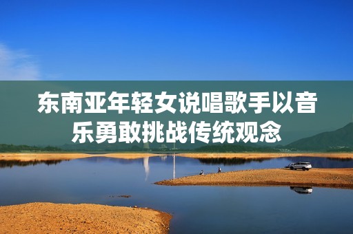 东南亚年轻女说唱歌手以音乐勇敢挑战传统观念