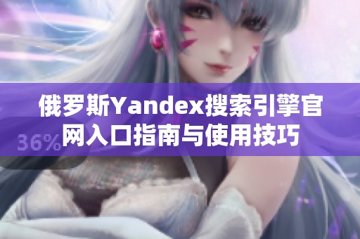 俄罗斯Yandex搜索引擎官网入口指南与使用技巧
