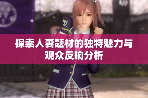 探索人妻题材的独特魅力与观众反响分析