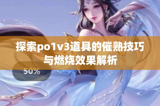 探索po1v3道具的催熟技巧与燃烧效果解析