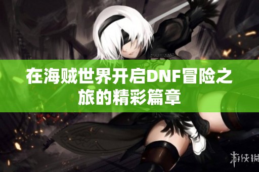 在海贼世界开启DNF冒险之旅的精彩篇章