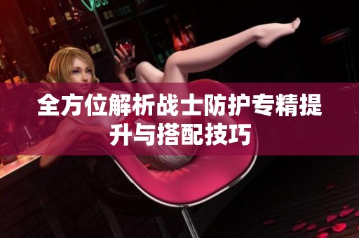 全方位解析战士防护专精提升与搭配技巧