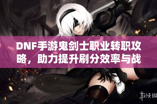 DNF手游鬼剑士职业转职攻略，助力提升刷分效率与战斗能力