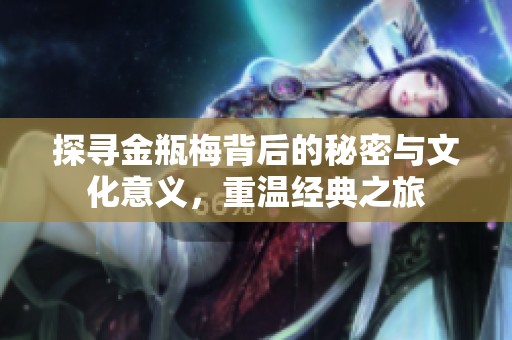 探寻金瓶梅背后的秘密与文化意义，重温经典之旅