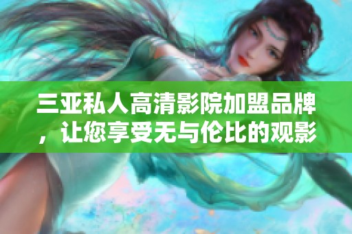 三亚私人高清影院加盟品牌，让您享受无与伦比的观影体验
