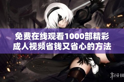 免费在线观看1000部精彩成人视频省钱又省心的方法分享