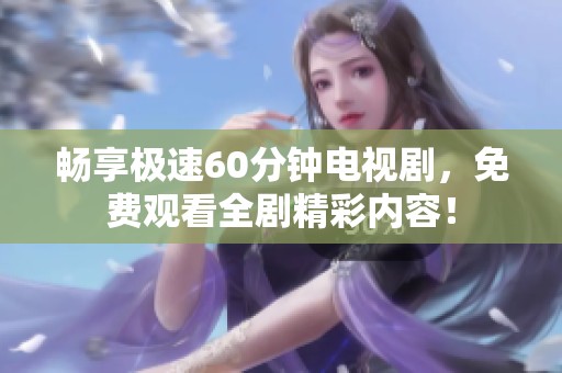 畅享极速60分钟电视剧，免费观看全剧精彩内容！