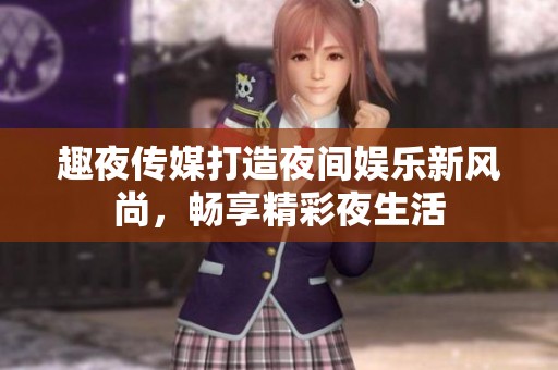 趣夜传媒打造夜间娱乐新风尚，畅享精彩夜生活