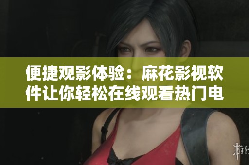 便捷观影体验：麻花影视软件让你轻松在线观看热门电视剧