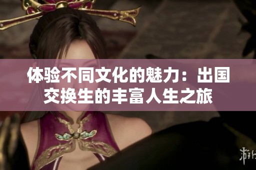 体验不同文化的魅力：出国交换生的丰富人生之旅