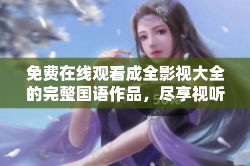 免费在线观看成全影视大全的完整国语作品，尽享视听盛宴