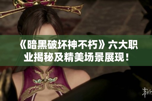 《暗黑破坏神不朽》六大职业揭秘及精美场景展现！