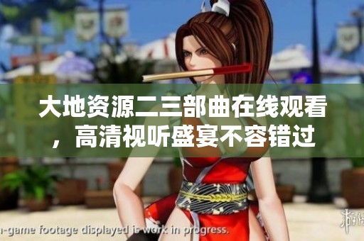 大地资源二三部曲在线观看，高清视听盛宴不容错过