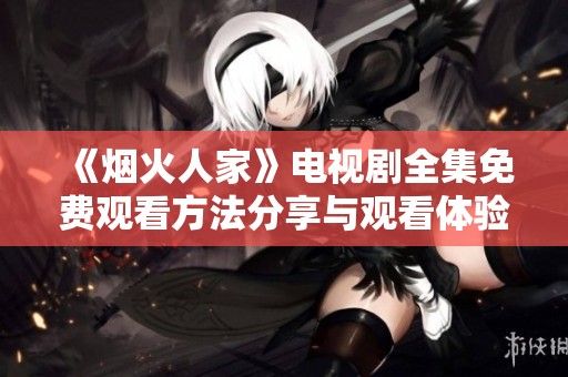 《烟火人家》电视剧全集免费观看方法分享与观看体验解析
