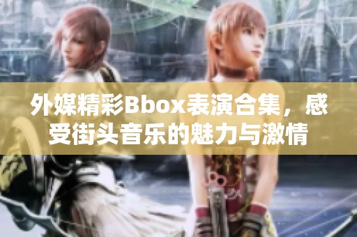 外媒精彩Bbox表演合集，感受街头音乐的魅力与激情