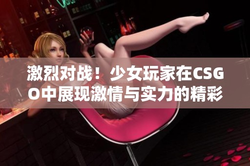激烈对战！少女玩家在CSGO中展现激情与实力的精彩时刻