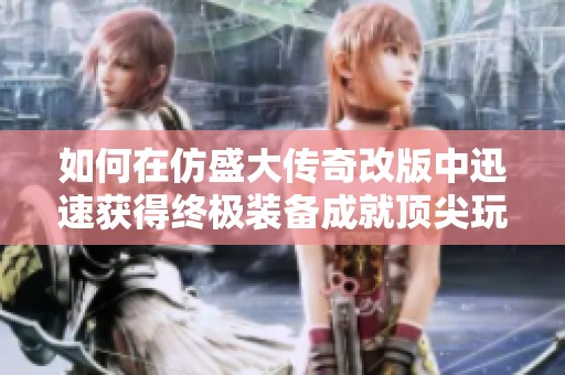 如何在仿盛大传奇改版中迅速获得终极装备成就顶尖玩家